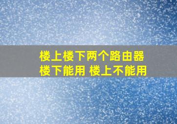 楼上楼下两个路由器 楼下能用 楼上不能用